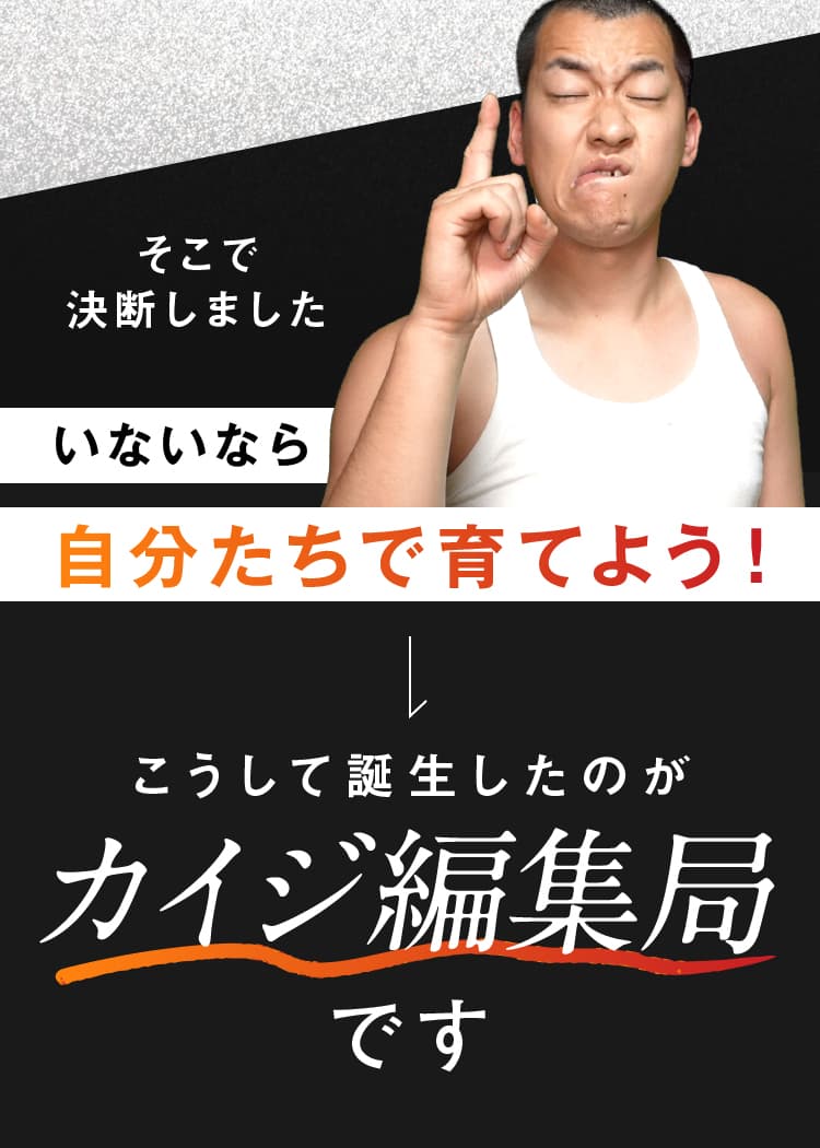 そこで決断しました いないなら自分たちで育てよう！ こうして誕生したのがカイジ編集局です