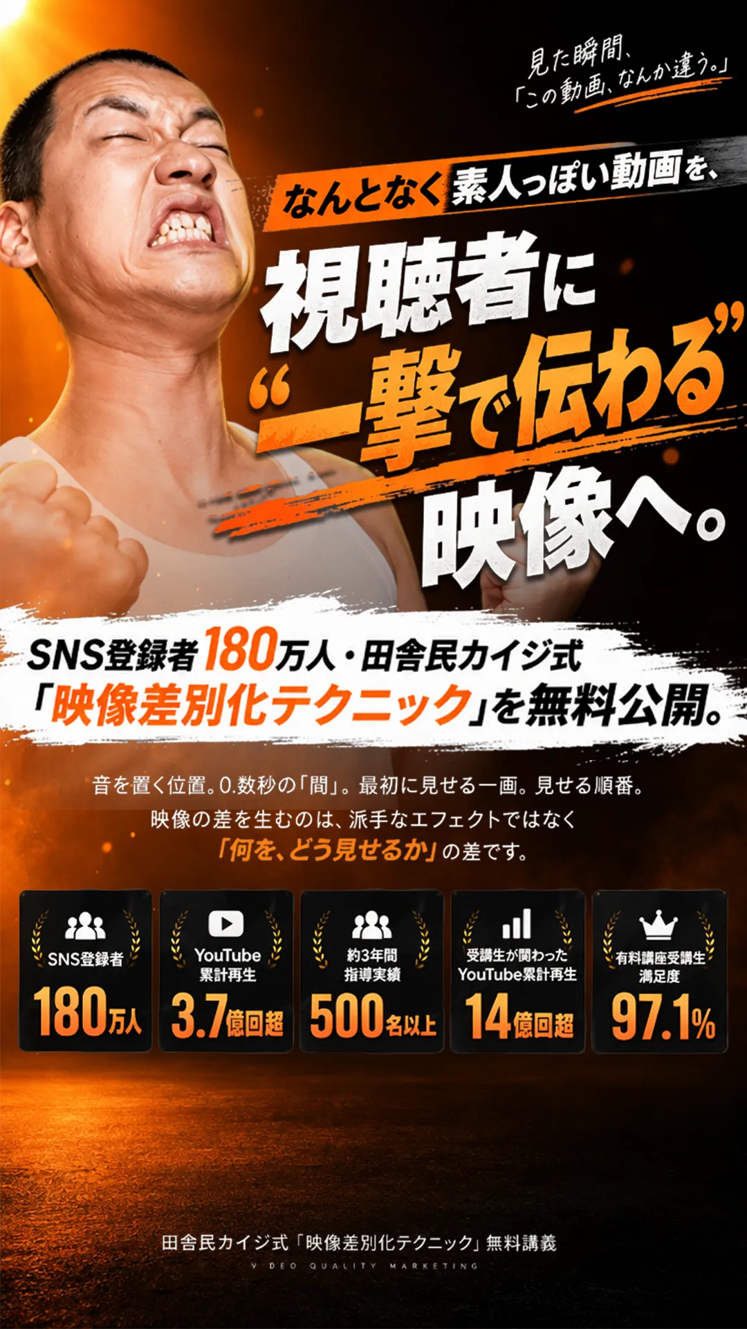 なんとなく素人っぽい動画を、視聴者に“一撃で伝わる”映像へ。SNS登録者180万人・田舎民カイジ式「映像差別化テクニック」を無料公開。SNS登録者180万人、YouTube累計再生3.7億回超、約3年間の指導実績500名以上、受講生が関わったYouTube累計再生14億回超、有料講座受講生満足度97.1%。
